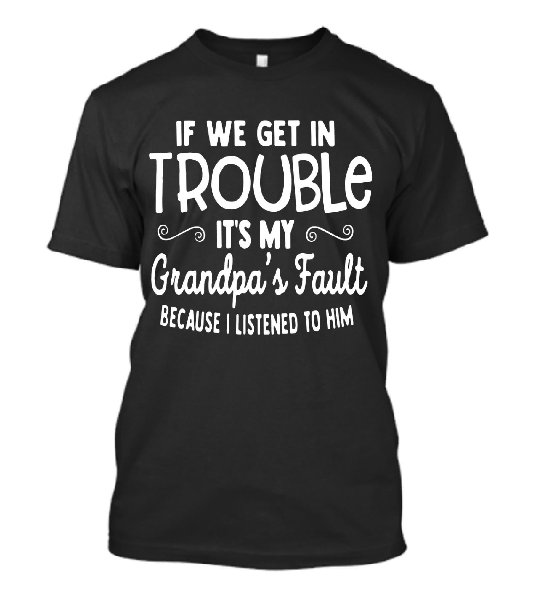 If We Get In Trouble It's My Grandpa's Fault Because I Listened To Him T-Shirt