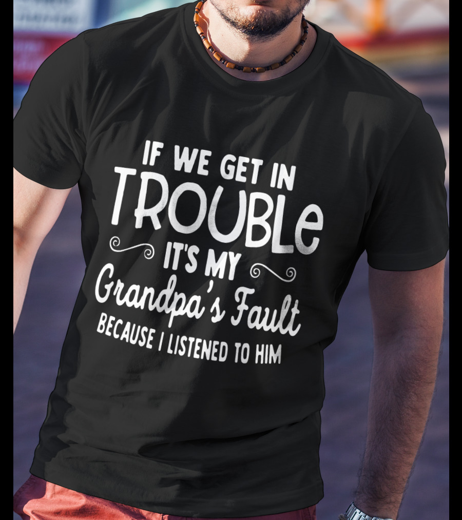 If We Get In Trouble It's My Grandpa's Fault Because I Listened To Him T-Shirt