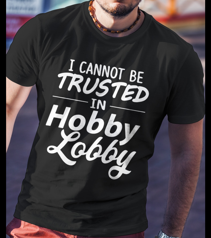 I Cannot Be Trusted In Hobby Lobby T-Shirt