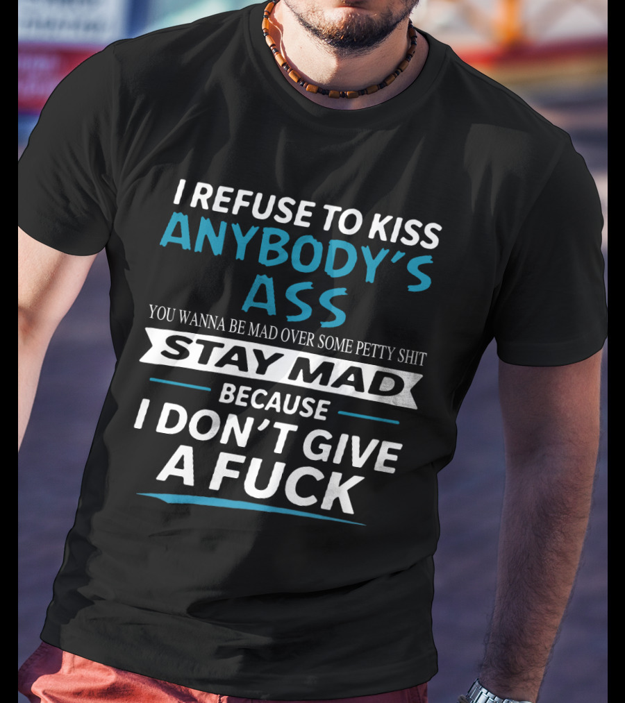 I Refuse To Kiss Anybody's Ass Stay Mad Because I Don't Give A Fuck T-Shirt