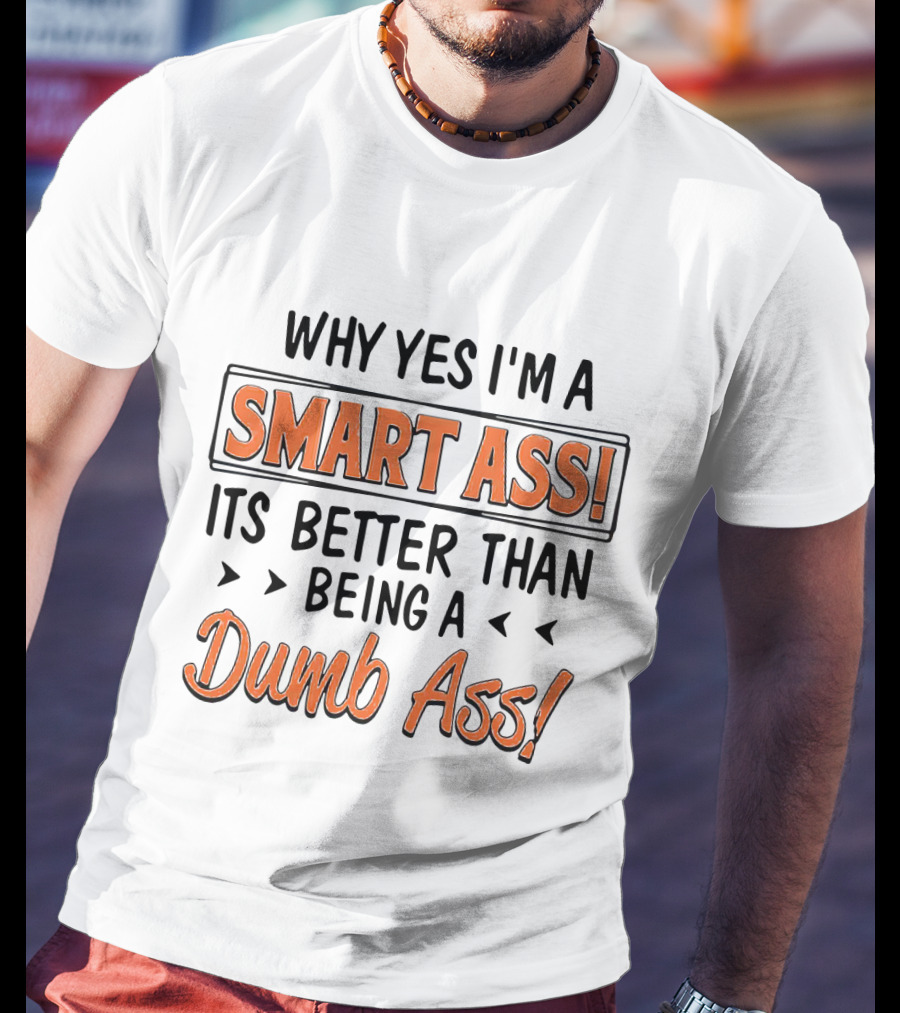 Why Yes I'm A Smart Ass It's Better Than Being A Dumb Ass T-Shirt