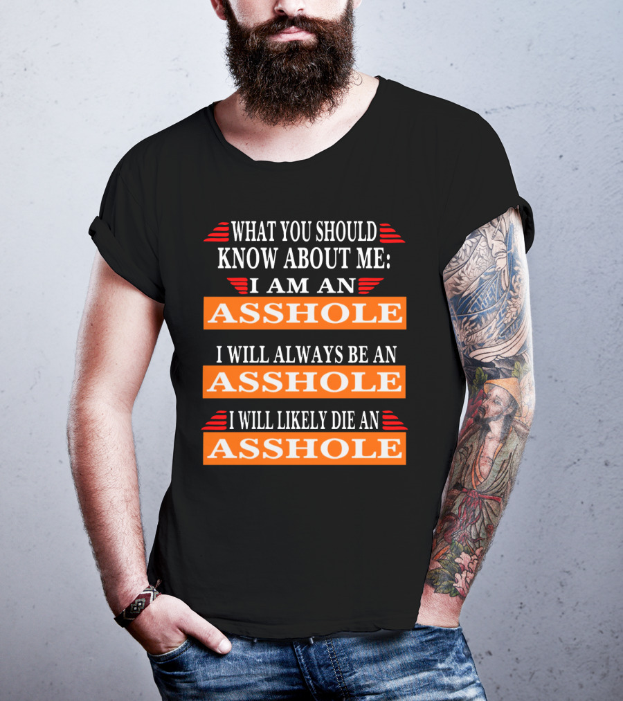 What You Should Know About Me I Am An Asshole I Will Always Be An Asshole I Will Likely Die An Asshole T-Shirt