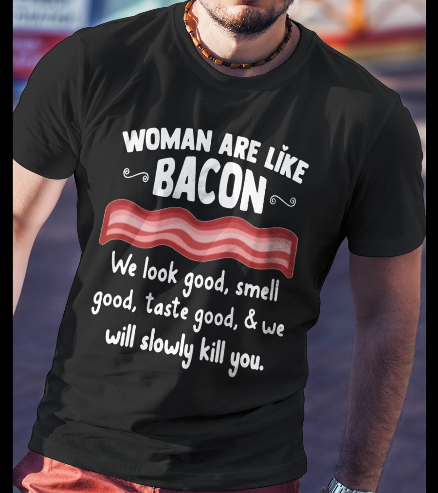 Woman Are Like Bacon We Look Good Smell Good Taste Good Slowly Kill You T-Shirt