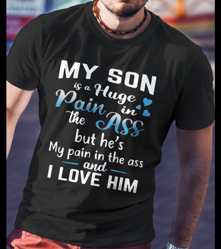 My Son Is A Huge Pain In The Ass But He's My Pain And I Love Him T-Shirt
