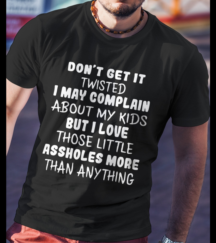 Don't Get It Twisted I May Complain About My Kids But I Love Those Little Assholes More Than Anything T-Shirt