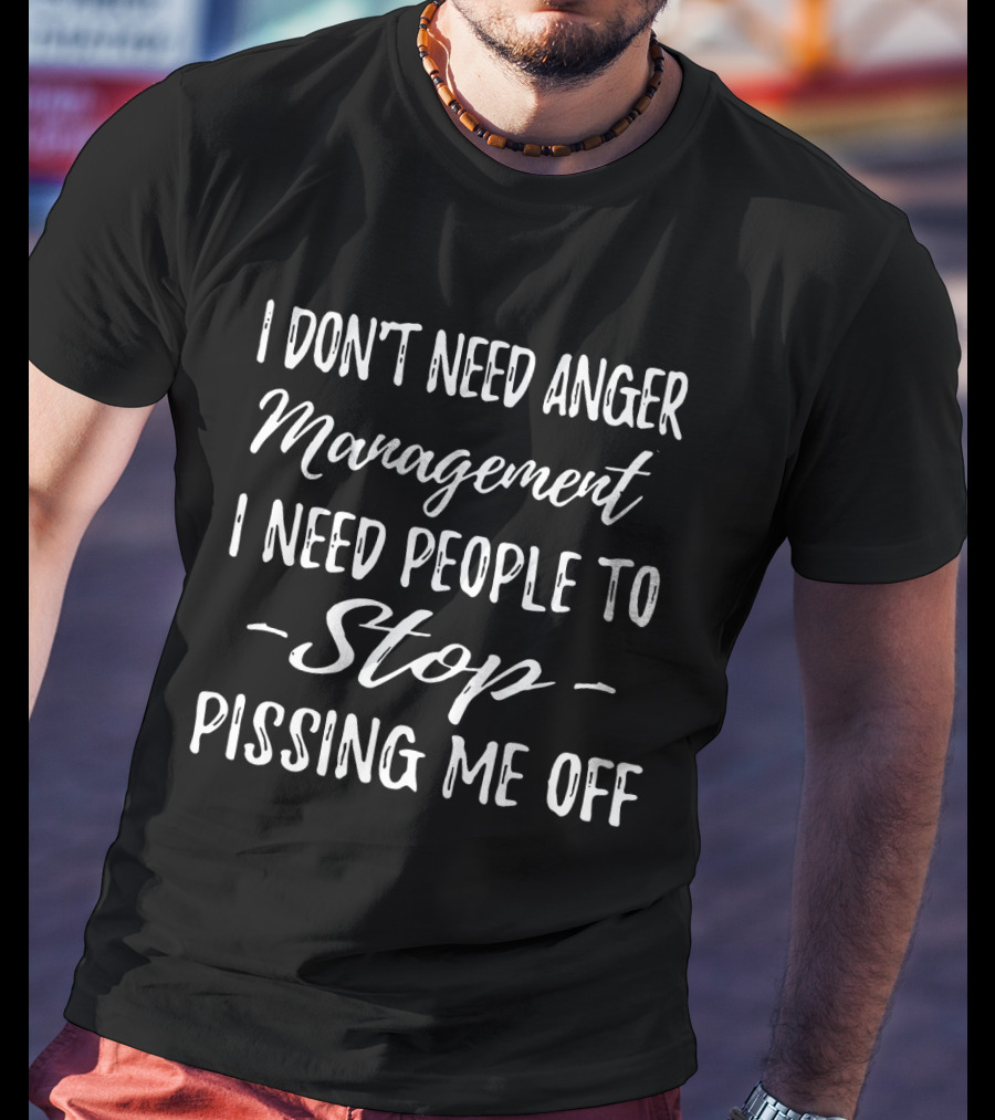 I Don't Need Anger Management I Need People To Stop Pissing Me Off T-Shirt