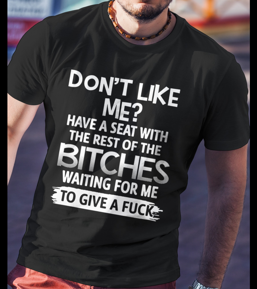 Don't Like ME Have A Seat With The Rest Of The Bitches Waiting For ME To Give A Fuck T-Shirt