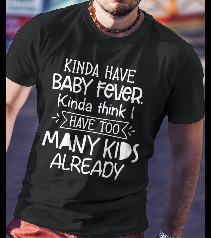 Kinda Have Baby Fever Kinda Think I Have Too Many Kids Already T-Shirt