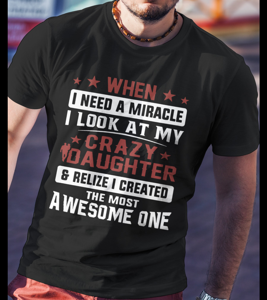 When I Need A Miracle I Look At My Crazy Daughter And Realize I Created The Most Awesome One T-Shirt