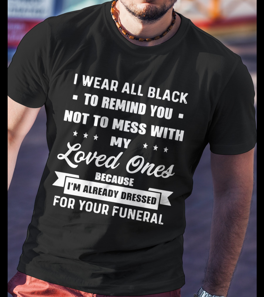 I Wear All Black To Remind You Not To Mess With My Loved Ones Because I'm Already Dressed For Your Funeral T-Shirt