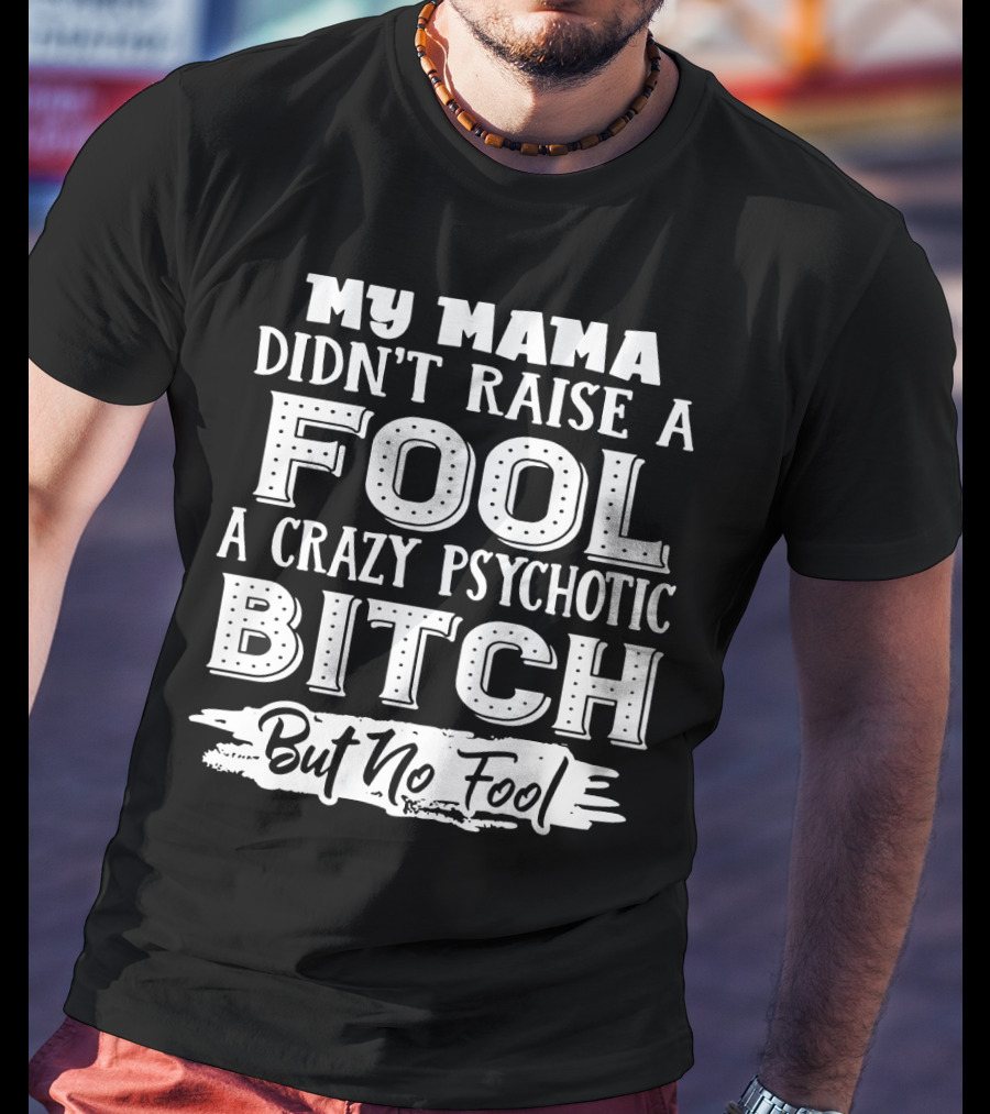 My Mama Didn't Raise A Fool A Crazy Psychotic Bitch But No Fool T-Shirt