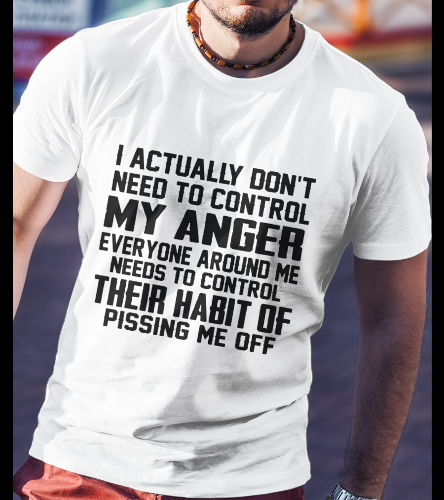 I Actually Don't Need To Control My Anger Everyone Around Me Needs To Control Their Habit Of Pissing Me Off T-Shirt