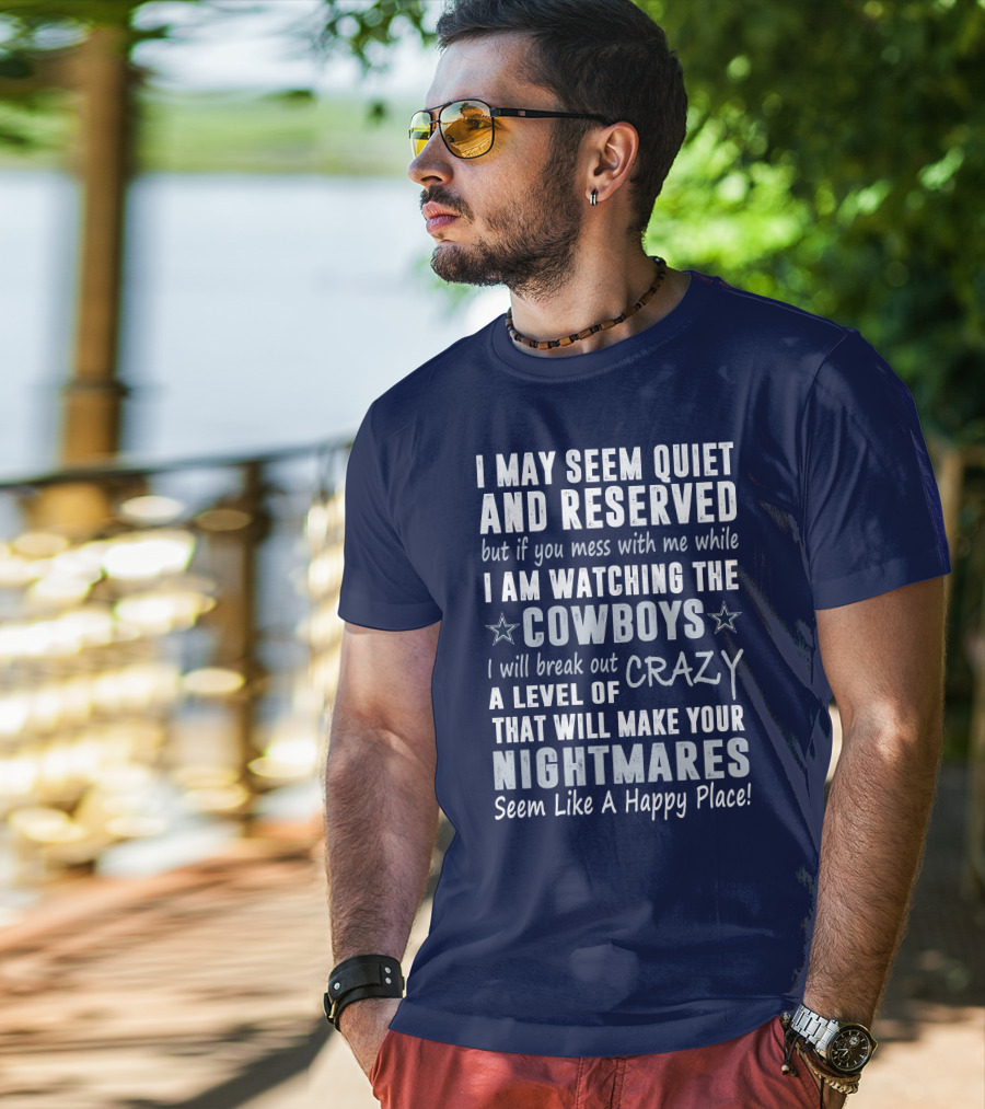 I May Seem Quiet And Reserved But If You Mess With Me While I Am Watching The Cowboys I Will Break Out A Level Of Crazy That Will Make Your Nightmares Seem Like A Happy Place T-Shirt
