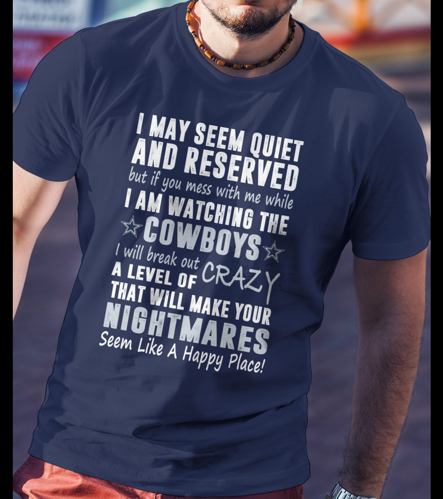 I May Seem Quiet And Reserved But If You Mess With Me While I Am Watching The Cowboys I Will Break Out A Level Of Crazy That Will Make Your Nightmares Seem Like A Happy Place T-Shirt