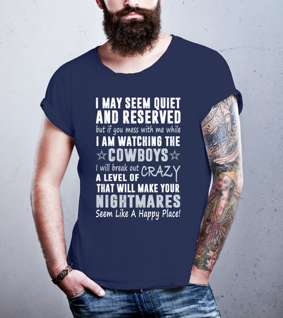 I May Seem Quiet And Reserved But If You Mess With Me While I Am Watching The Cowboys I Will Break Out A Level Of Crazy That Will Make Your Nightmares Seem Like A Happy Place T-Shirt