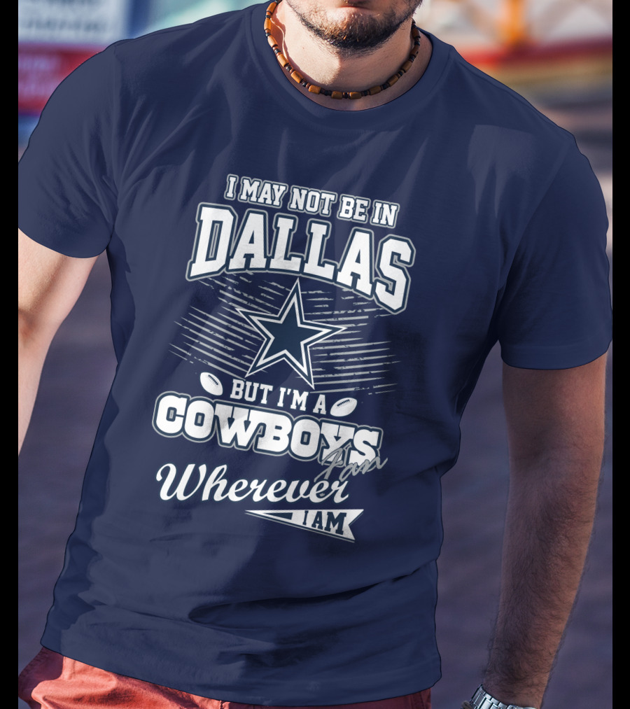 I May Not Be In Dallas But I'm A Cowboys Fan Wherever I Am T-Shirt