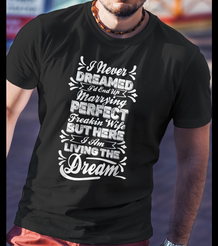 I Never Dreamed I'd End Up Marrying Perfect Freakin Wife But Here I Am Living The Dream T-Shirt