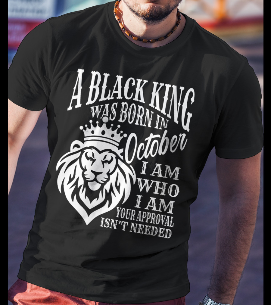 A Black King Was Born In October I Am Who I Am Your Approval Isn't Needed Lion T-Shirt
