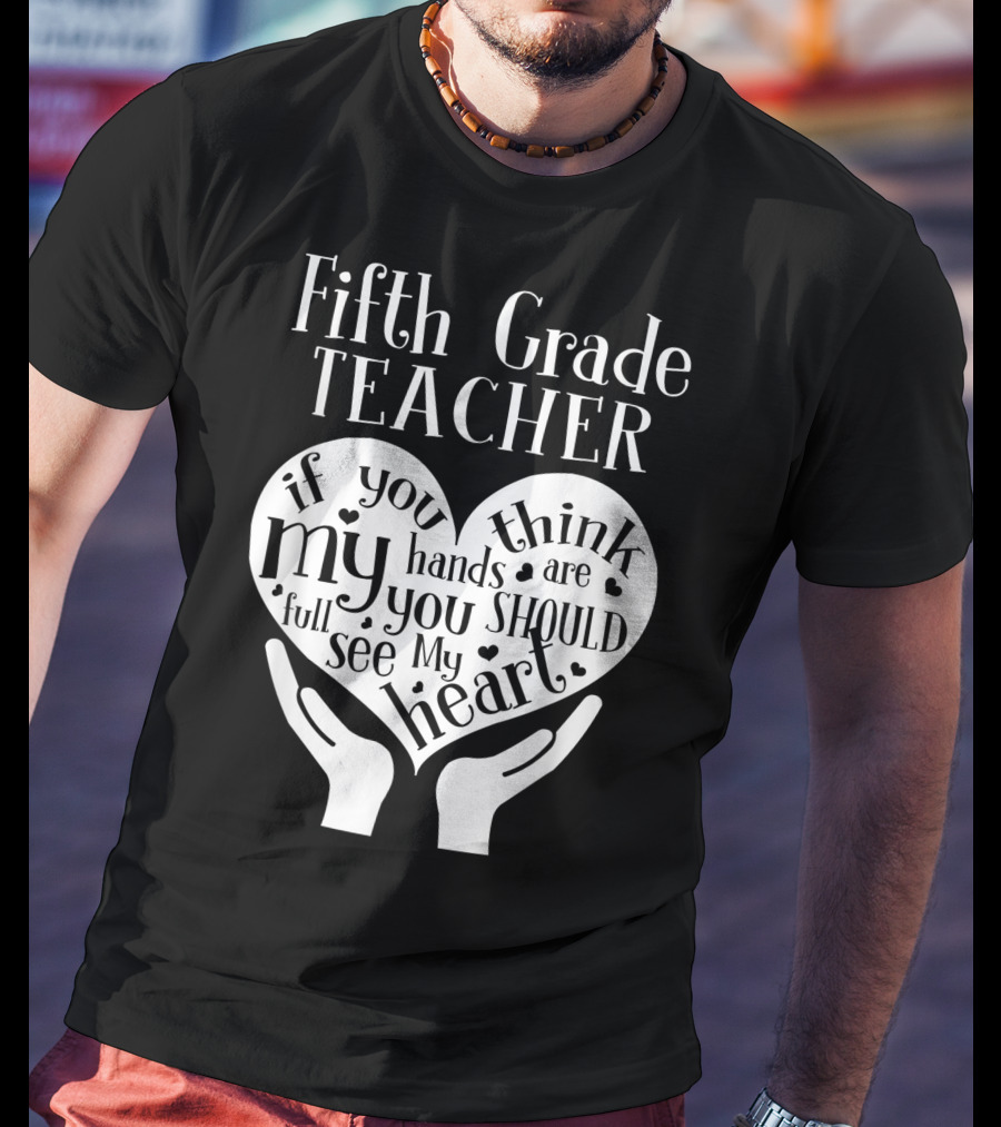 Fifth Grade Teacher If You Think My Hands Are Full You Should See My Heart T-Shirt