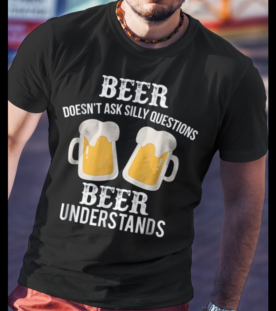 Beer Doesn't Ask Silly Questions Beer Understands T-Shirt