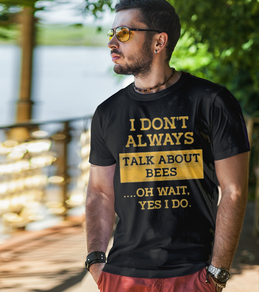 I Don't Always Talk About Bees Oh Wait Yes I Do T-Shirt