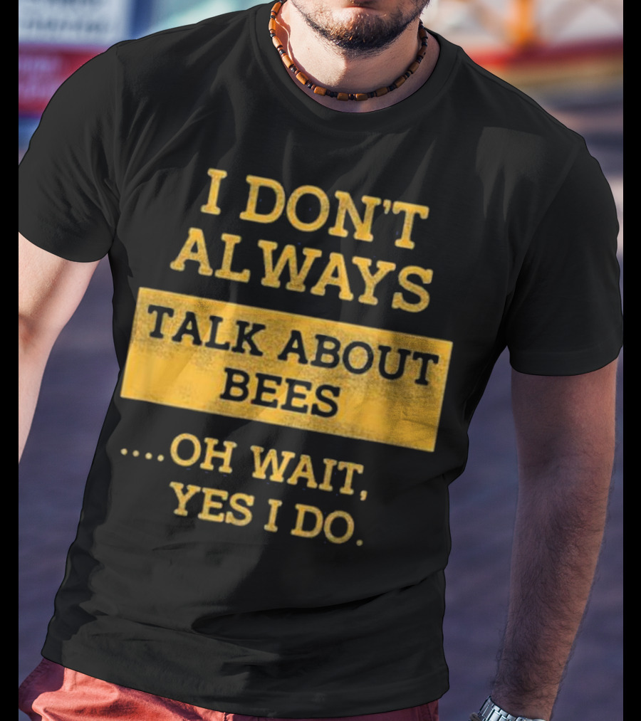 I Don't Always Talk About Bees Oh Wait Yes I Do T-Shirt