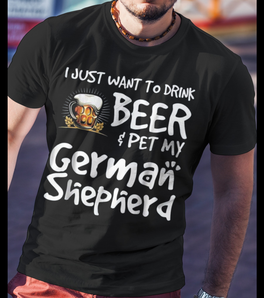 I Just Want To Drink Beer And Pet My German Shepherd Drink Beer German Shepherd T-Shirt