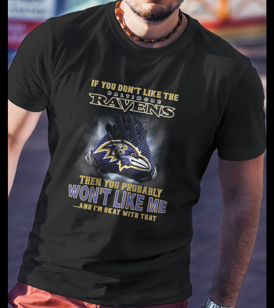 If You Don't Like The Baltimore Ravens Then You Probably Won't Like Me And I'm Okay With That T-Shirt