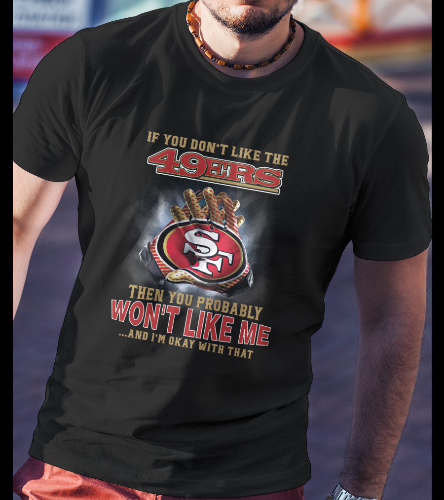 If You Don't Like The 49ers Then You Probably Won't Like Me And I'm Okay With That T-Shirt