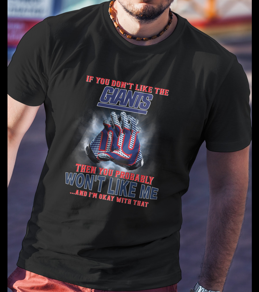 If You Don't Like The Giants Then You Probably Won't Like Me ...And I'm Okay With That T-Shirt