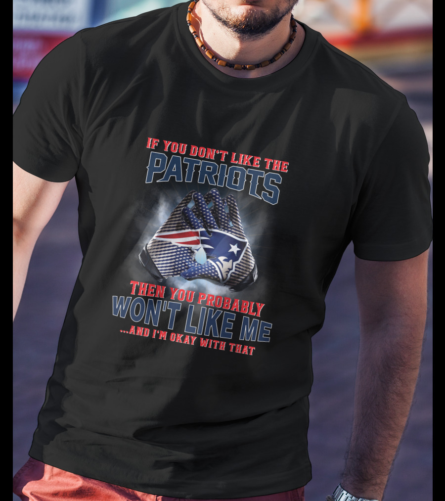 If You Don't Like The New England Patriots Then You Probably Won't Like Me ...And I'm Okay With That T-Shirt