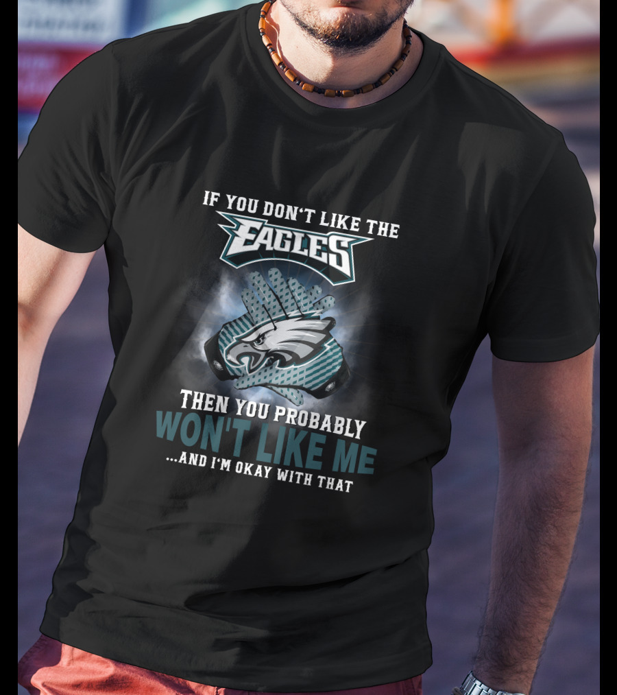 If You Don’t Like The Eagles Then You Probably Won’t Like Me And I’m Okay With That T-Shirt