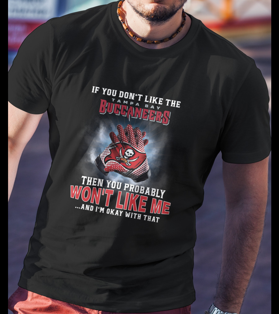 If You Don't Like The Tampa Bay Buccaneers Then You Probably Won't Like Me...and I'm Okay With That T-Shirt