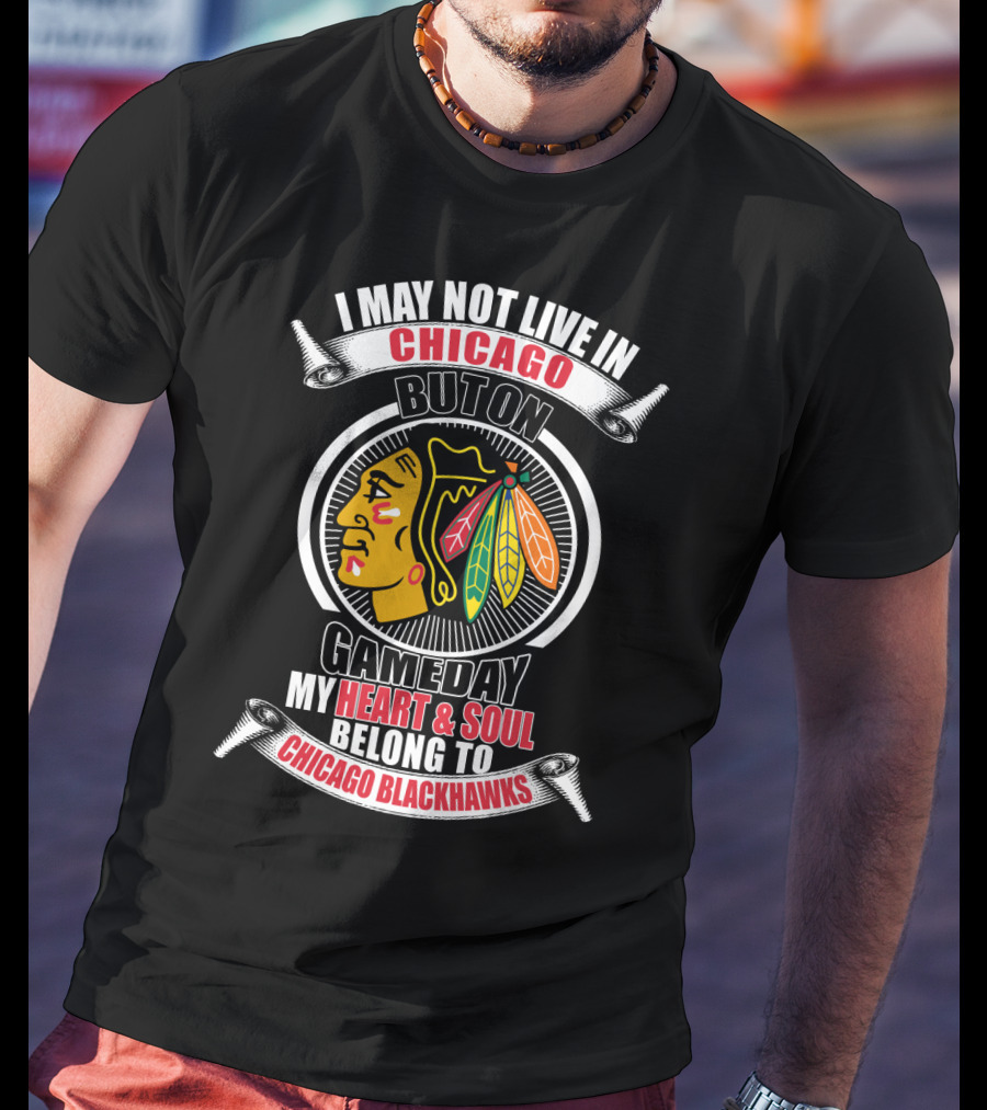 I May Not Live In Chicago But On Gameday My Heart And Soul Belong To Chicago Blackhawks T-Shirt