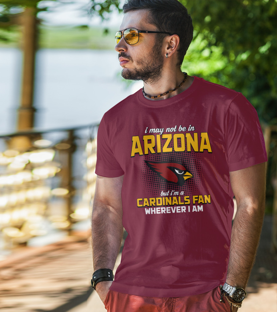 I May Not Be In Arizona But I'm A Cardinals Fan Wherever I Am T-Shirt