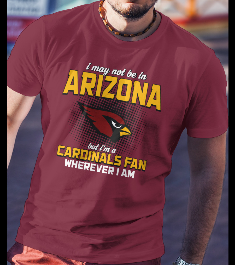 I May Not Be In Arizona But I'm A Cardinals Fan Wherever I Am T-Shirt