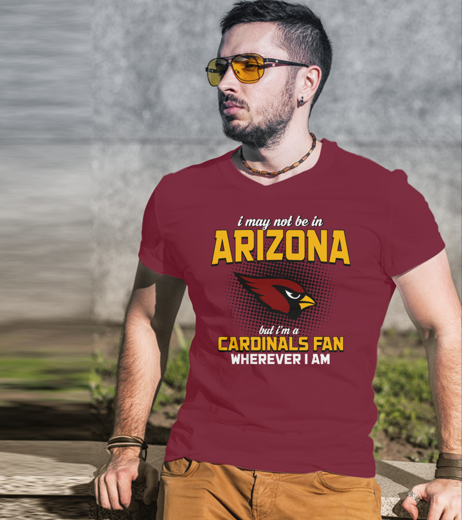 I May Not Be In Arizona But I'm A Cardinals Fan Wherever I Am T-Shirt
