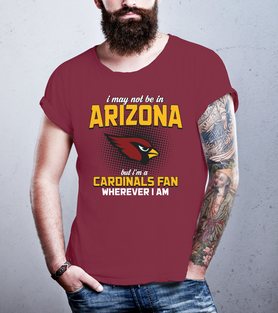 I May Not Be In Arizona But I'm A Cardinals Fan Wherever I Am T-Shirt