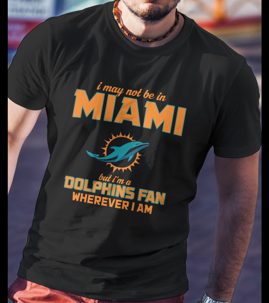 I May Not Be In Miami But I'm A Dolphins Fan Wherever I Am T-Shirt