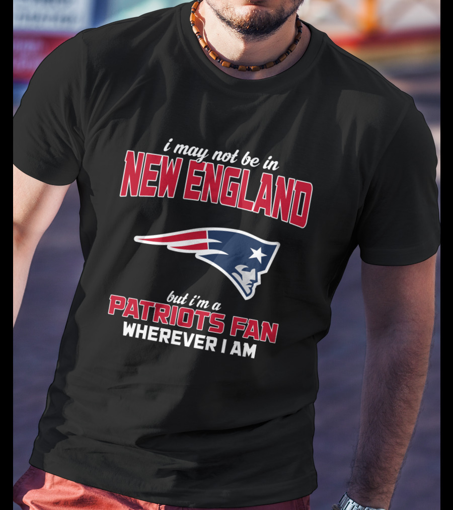 I May Not Be In New England But I'm A Patriots Fan Wherever I Am T-Shirt