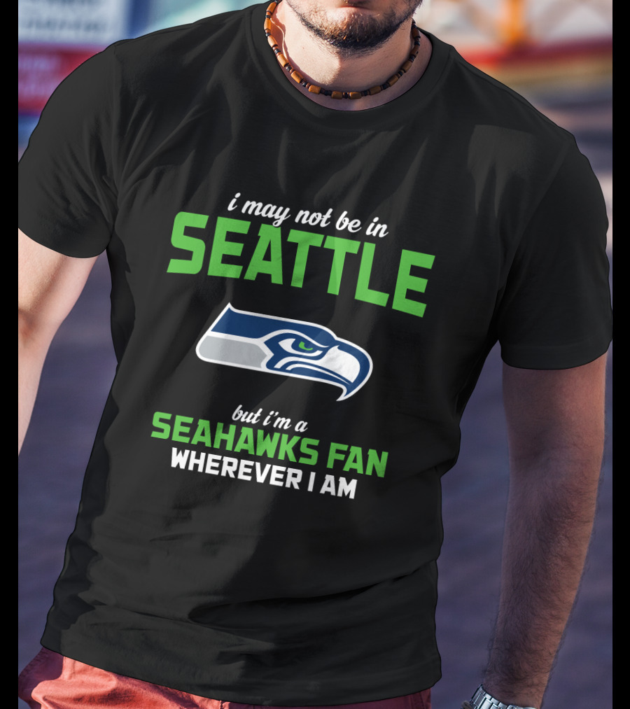 I May Not Be In Seattle But I'm A Seahawks Fan Wherever I Am T-Shirt