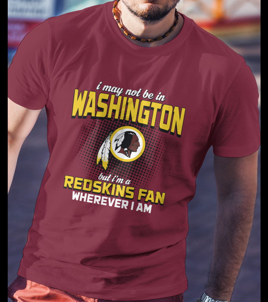 I May Not Be In Washington But I'm A Redskins Fan Wherever I Am T-Shirt
