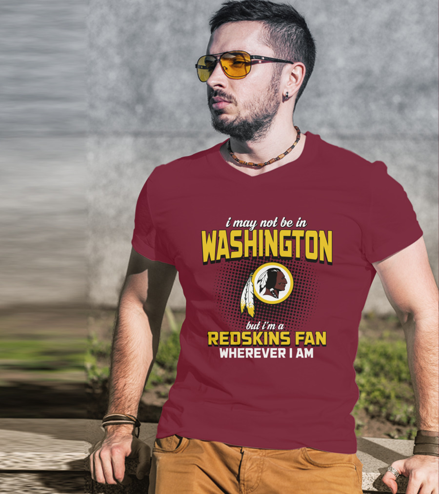 I May Not Be In Washington But I'm A Redskins Fan Wherever I Am T-Shirt