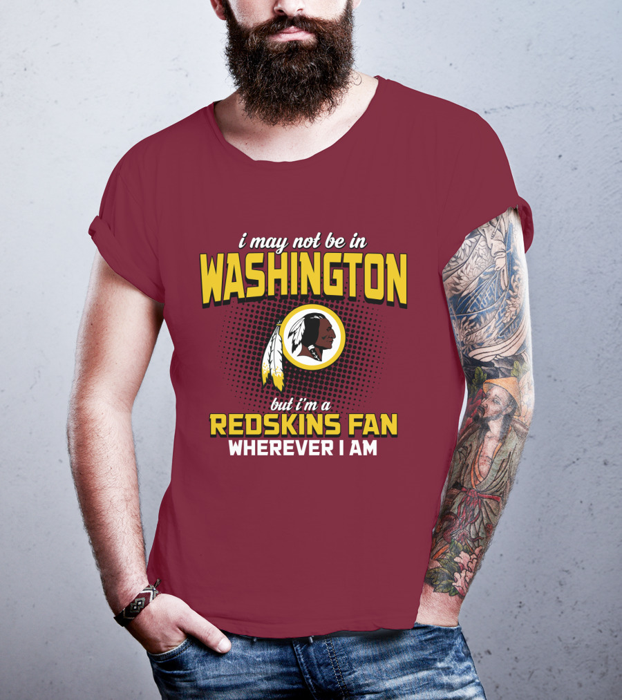 I May Not Be In Washington But I'm A Redskins Fan Wherever I Am T-Shirt