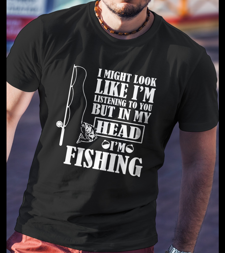 I Might Look Like I'm Listening To You But In My Head I'm Fishing T-Shirt