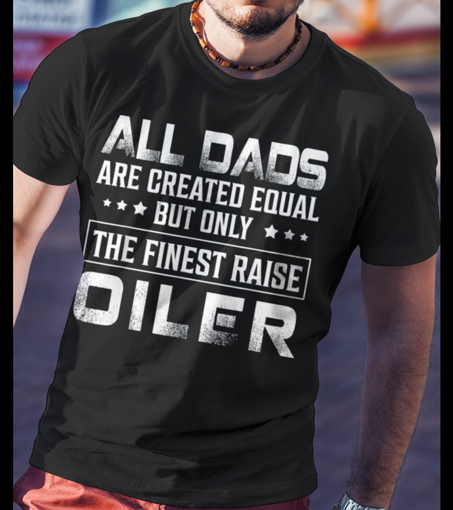 All Dads Are Created Equal But Only The Finest Raise Oiler T-Shirt