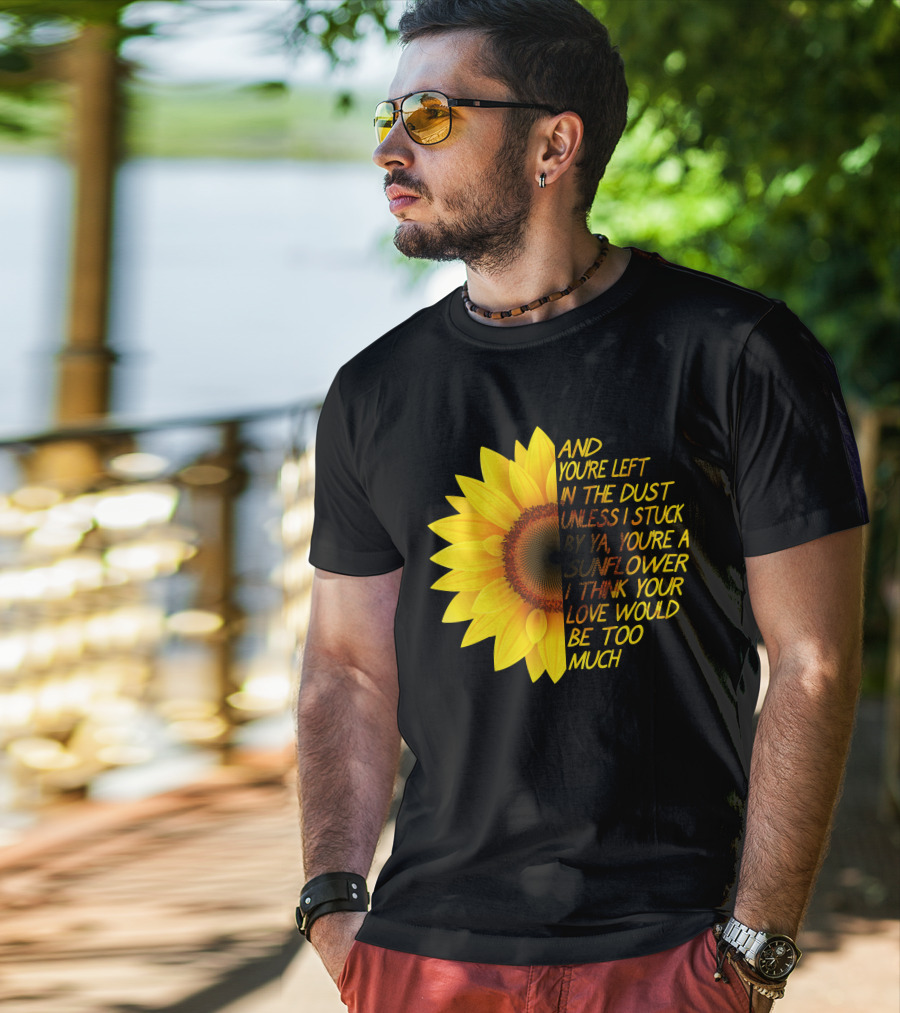 And You're Left In The Dust Sunflower Love Would Be Too Much T-Shirt
