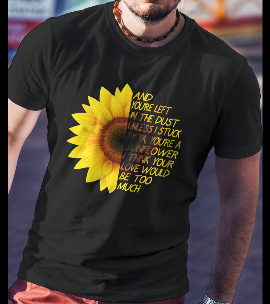 And You're Left In The Dust Sunflower Love Would Be Too Much T-Shirt