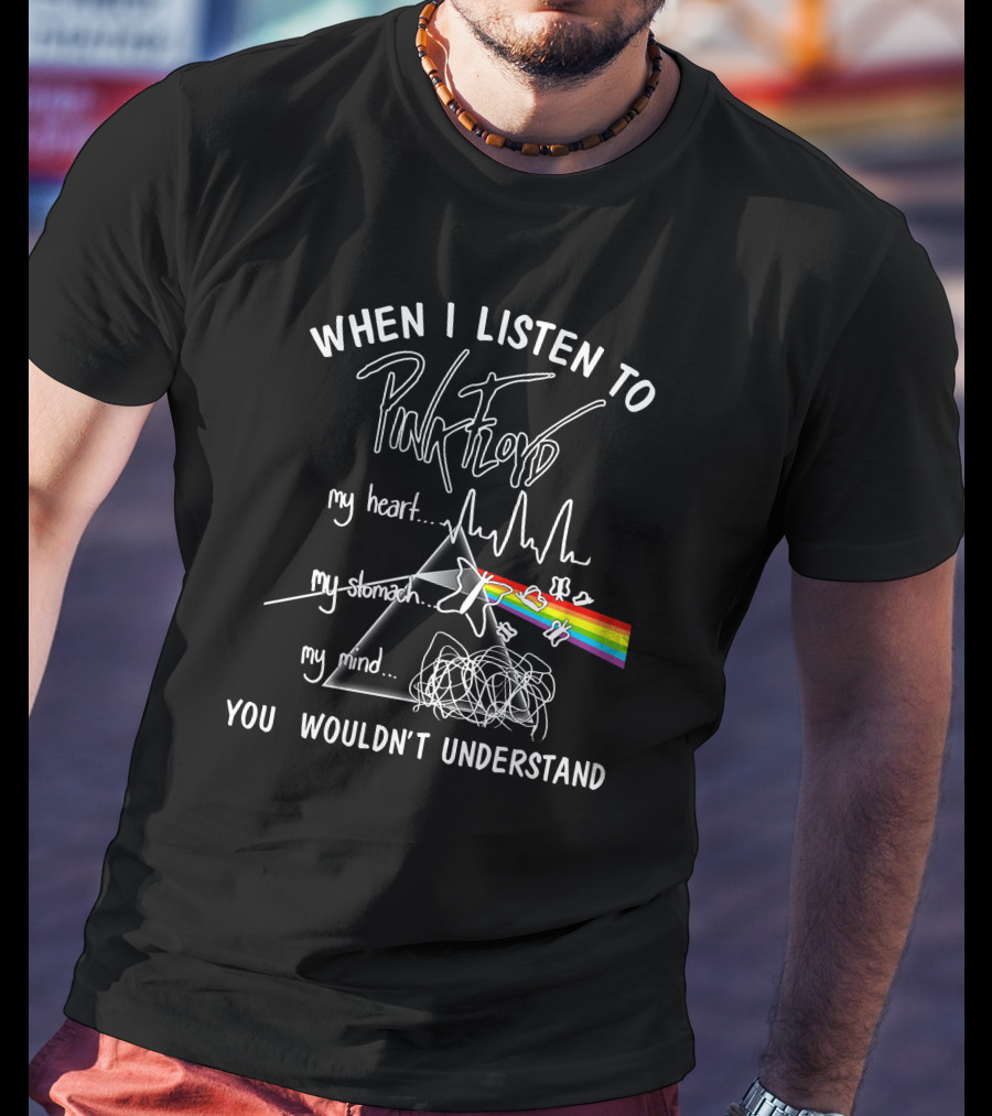 When I Listen To Pink Floyd You Wouldn't Understand My Heart My Stomach My Mind T-Shirt