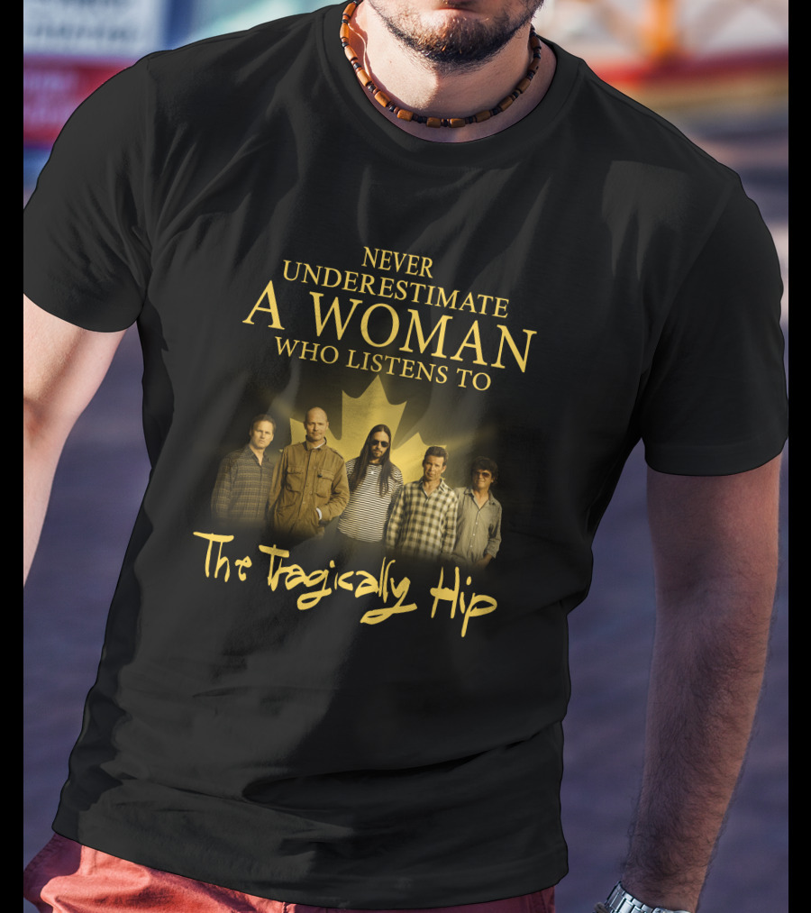 Never Underestimate A Woman Who Listens To The Tragically Hip T-Shirt